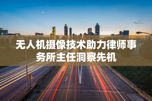 无人机摄像技术助力律师事务所主任洞察先机