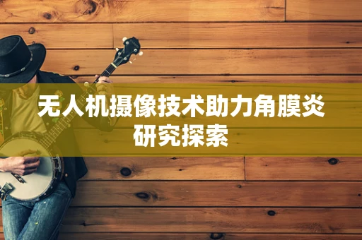 无人机摄像技术助力角膜炎研究探索