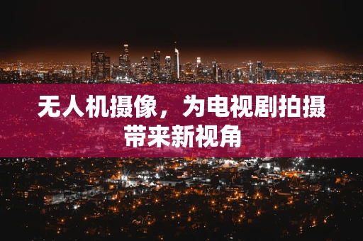 无人机摄像，为电视剧拍摄带来新视角