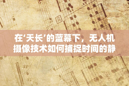 在‘天长’的蓝幕下，无人机摄像技术如何捕捉时间的静止？