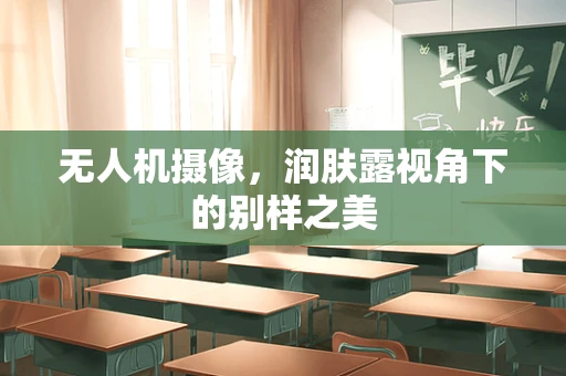 无人机摄像，润肤露视角下的别样之美
