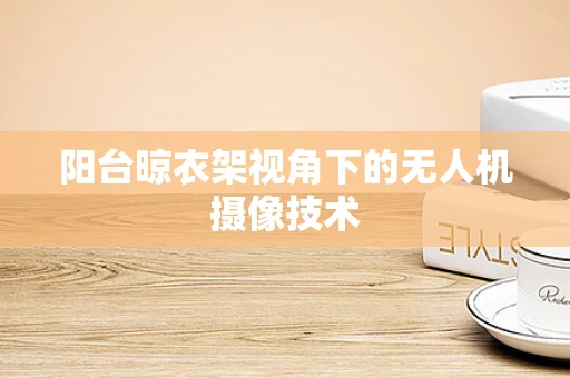 阳台晾衣架视角下的无人机摄像技术