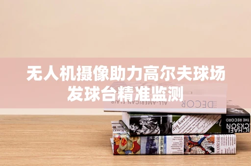 无人机摄像助力高尔夫球场发球台精准监测