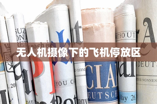 无人机摄像下的飞机停放区