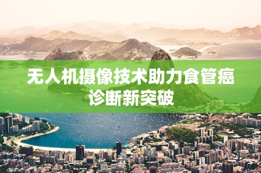 无人机摄像技术助力食管癌诊断新突破