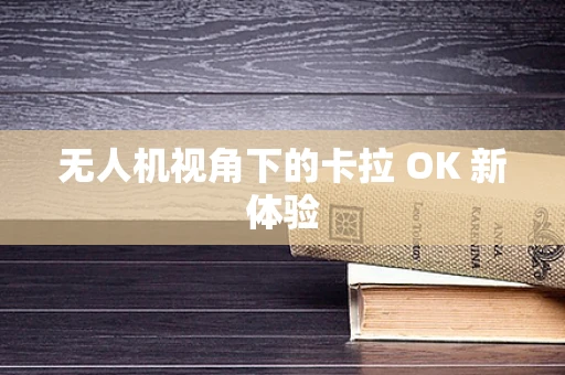 无人机视角下的卡拉 OK 新体验