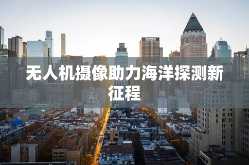 无人机摄像助力海洋探测新征程