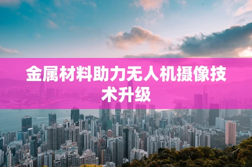 金属材料助力无人机摄像技术升级
