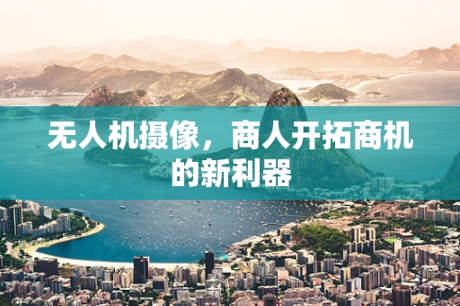 无人机摄像，商人开拓商机的新利器