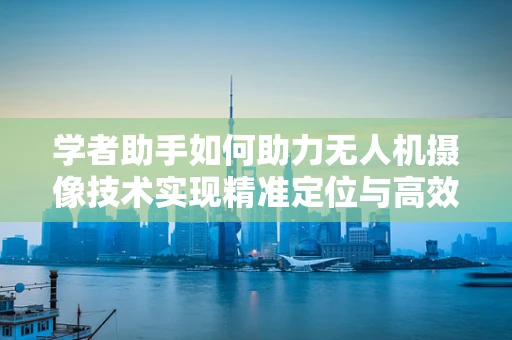 学者助手如何助力无人机摄像技术实现精准定位与高效传输？