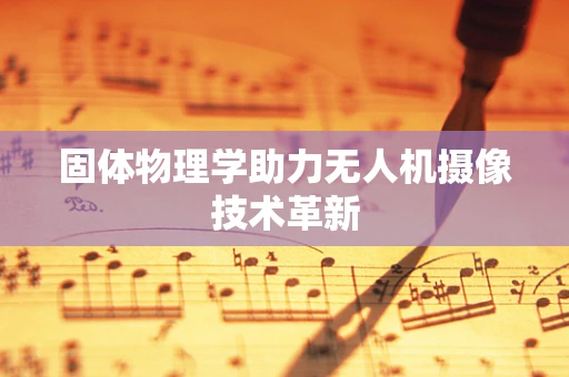 固体物理学助力无人机摄像技术革新