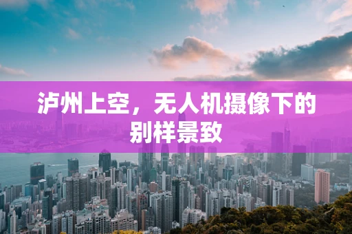 泸州上空，无人机摄像下的别样景致