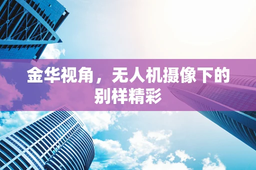 金华视角，无人机摄像下的别样精彩