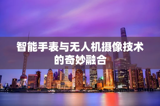 智能手表与无人机摄像技术的奇妙融合