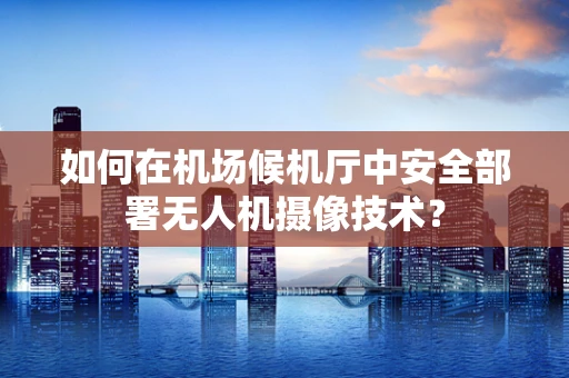 如何在机场候机厅中安全部署无人机摄像技术？