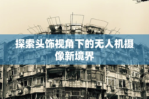 探索头饰视角下的无人机摄像新境界
