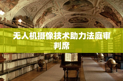 无人机摄像技术助力法庭审判席