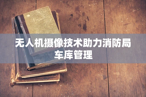 无人机摄像技术助力消防局车库管理