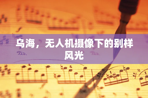 乌海，无人机摄像下的别样风光