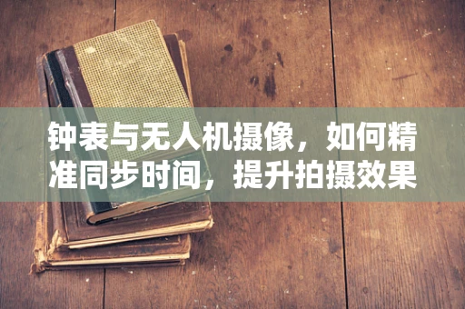 钟表与无人机摄像，如何精准同步时间，提升拍摄效果？