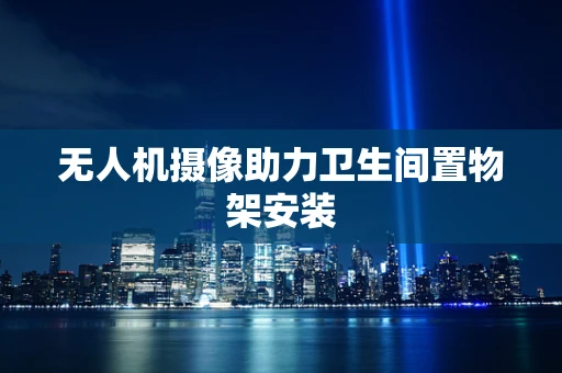 无人机摄像助力卫生间置物架安装