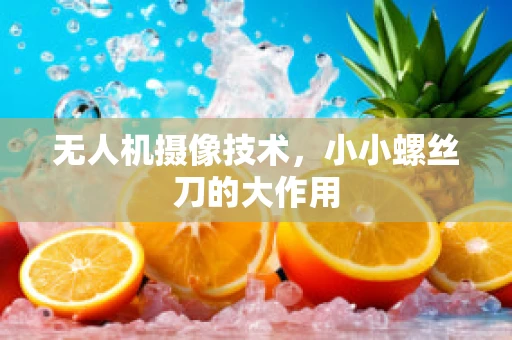 无人机摄像技术，小小螺丝刀的大作用