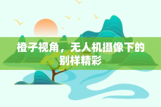 橙子视角，无人机摄像下的别样精彩