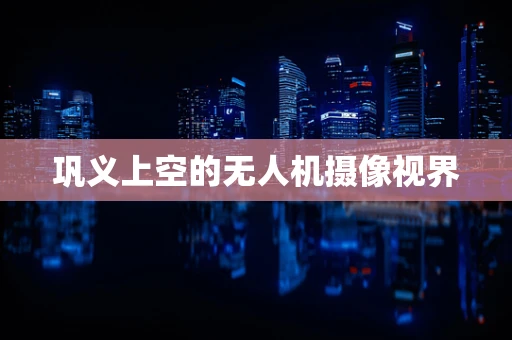 巩义上空的无人机摄像视界