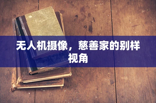 无人机摄像，慈善家的别样视角