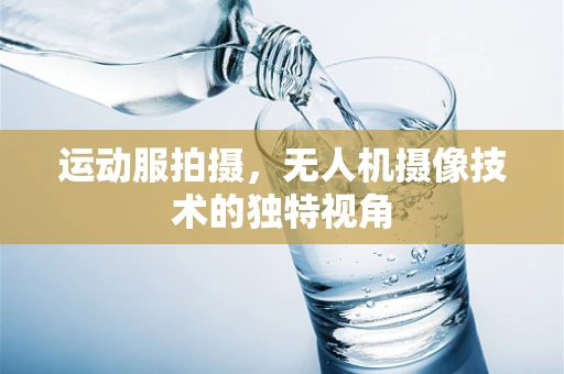 运动服拍摄，无人机摄像技术的独特视角