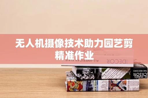 无人机摄像技术助力园艺剪精准作业