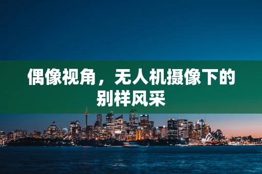 偶像视角，无人机摄像下的别样风采