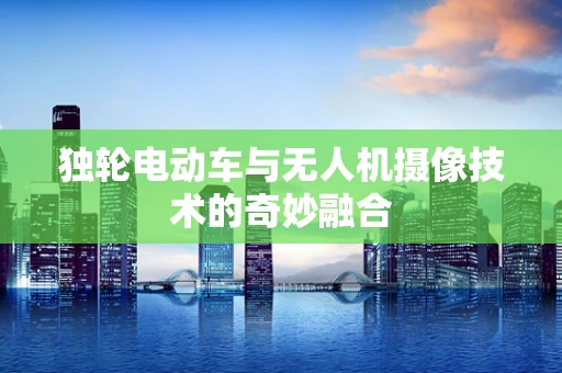 独轮电动车与无人机摄像技术的奇妙融合