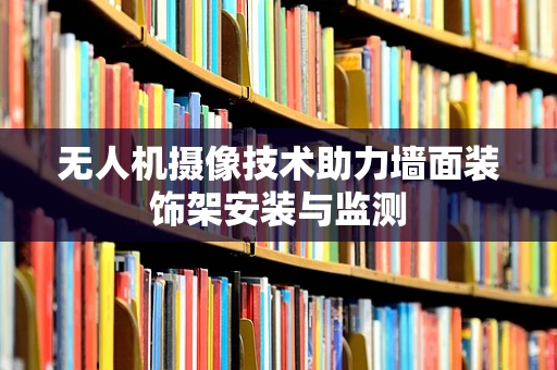 无人机摄像技术助力墙面装饰架安装与监测