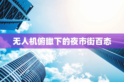 无人机俯瞰下的夜市街百态