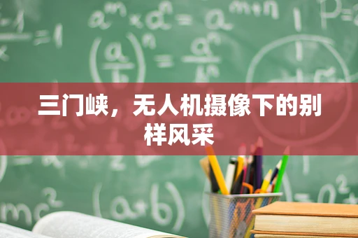 三门峡，无人机摄像下的别样风采