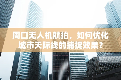 周口无人机航拍，如何优化城市天际线的捕捉效果？