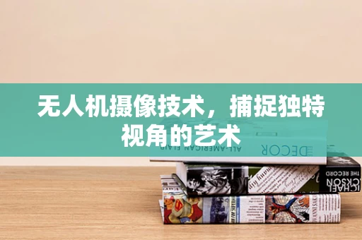 无人机摄像技术，捕捉独特视角的艺术