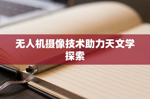 无人机摄像技术助力天文学探索