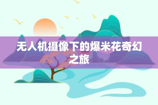 无人机摄像下的爆米花奇幻之旅