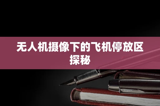 无人机摄像下的飞机停放区探秘
