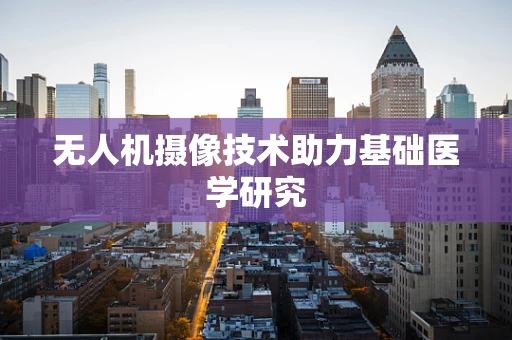 无人机摄像技术助力基础医学研究