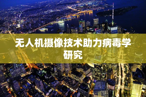 无人机摄像技术助力病毒学研究