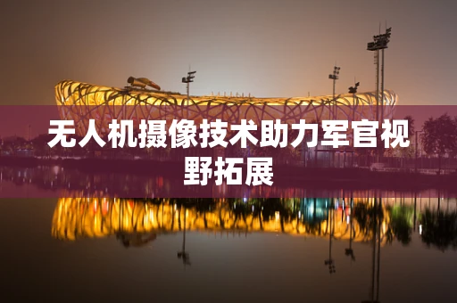 无人机摄像技术助力军官视野拓展