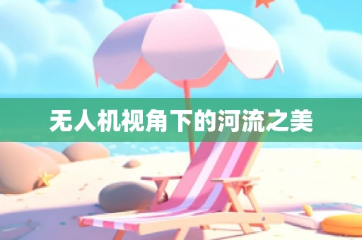 无人机视角下的河流之美