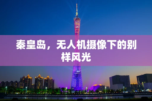 秦皇岛，无人机摄像下的别样风光