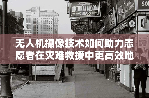 无人机摄像技术如何助力志愿者在灾难救援中更高效地传递信息？
