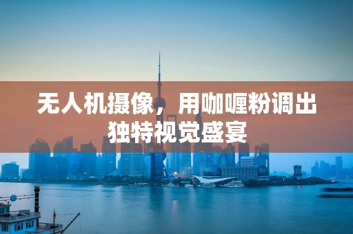 无人机摄像，用咖喱粉调出独特视觉盛宴