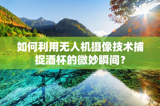 如何利用无人机摄像技术捕捉酒杯的微妙瞬间？
