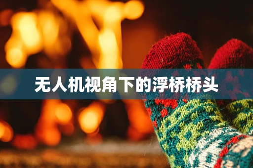 无人机视角下的浮桥桥头